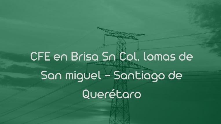 CFE en Brisa Sn Col. lomas de San miguel – Santiago de Querétaro