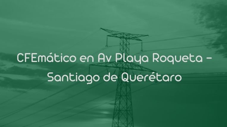 CFEmático en Av Playa Roqueta – Santiago de Querétaro