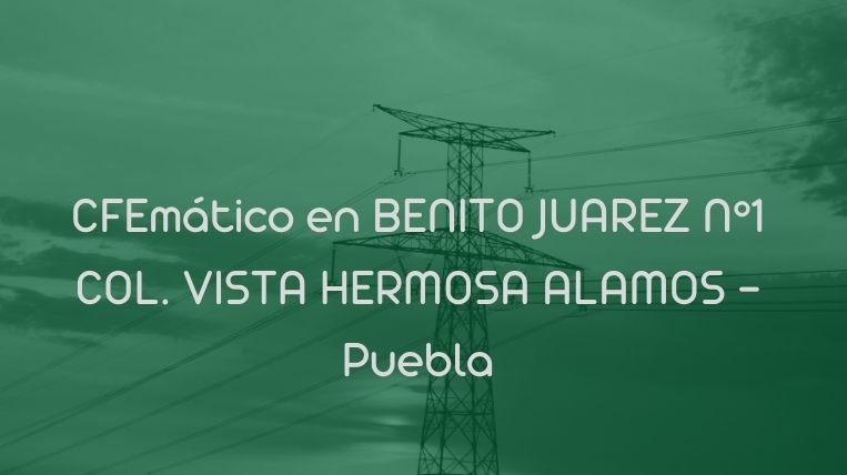 CFEmático en BENITO JUAREZ N°1 COL. VISTA HERMOSA ALAMOS – Puebla