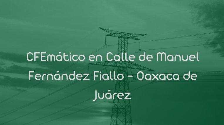 CFEmático en Calle de Manuel Fernández Fiallo – Oaxaca de Juárez