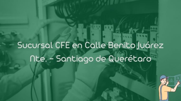 Sucursal CFE en Calle Benito Juárez Nte. – Santiago de Querétaro